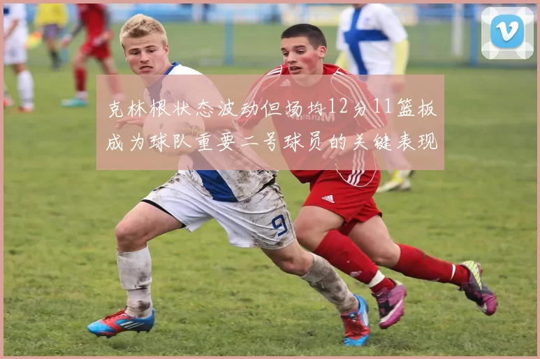 克林根状态波动但场均12分11篮板成为球队重要二号球员的关键表现