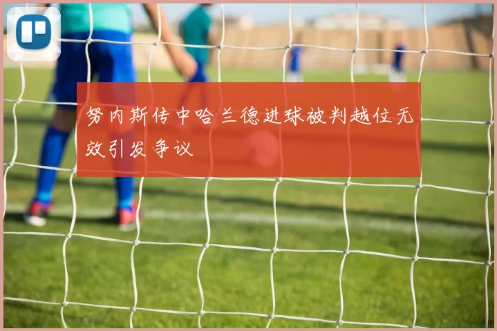 努内斯传中哈兰德进球被判越位无效引发争议