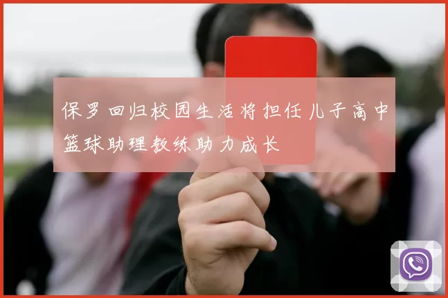 保罗回归校园生活将担任儿子高中篮球助理教练助力成长