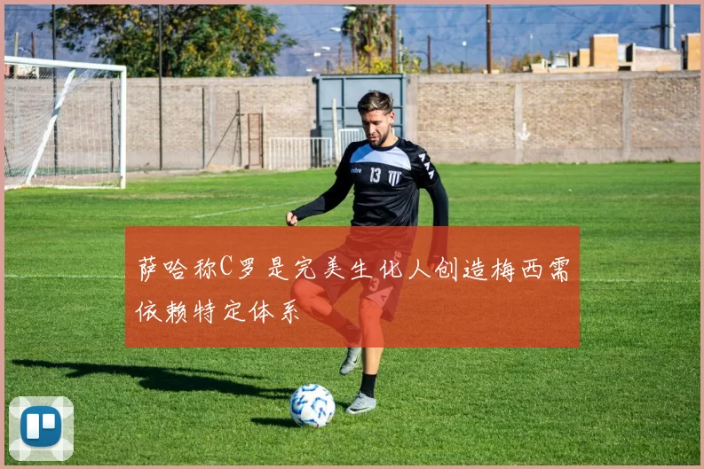 萨哈称C罗是完美生化人创造梅西需依赖特定体系
