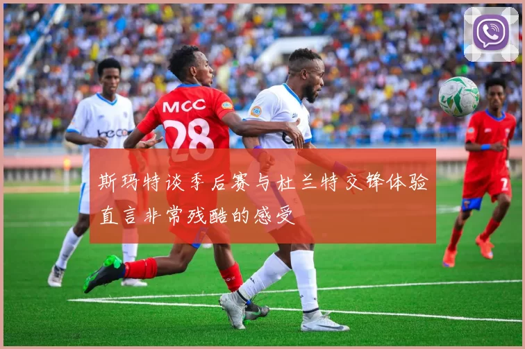 斯玛特谈季后赛与杜兰特交锋体验直言非常残酷的感受