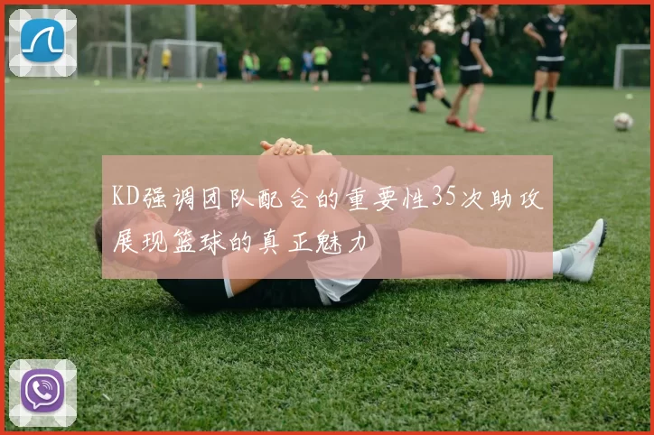 KD强调团队配合的重要性35次助攻展现篮球的真正魅力