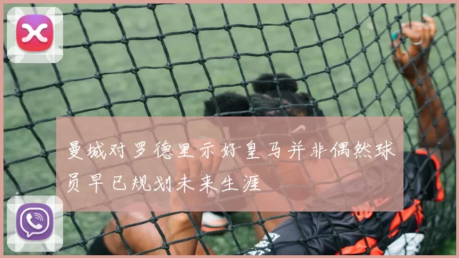 曼城对罗德里示好皇马并非偶然球员早已规划未来生涯