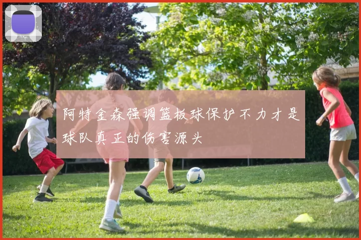 阿特金森强调篮板球保护不力才是球队真正的伤害源头