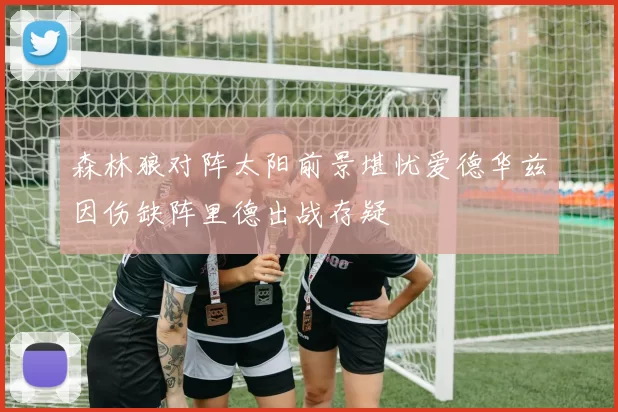 森林狼对阵太阳前景堪忧爱德华兹因伤缺阵里德出战存疑