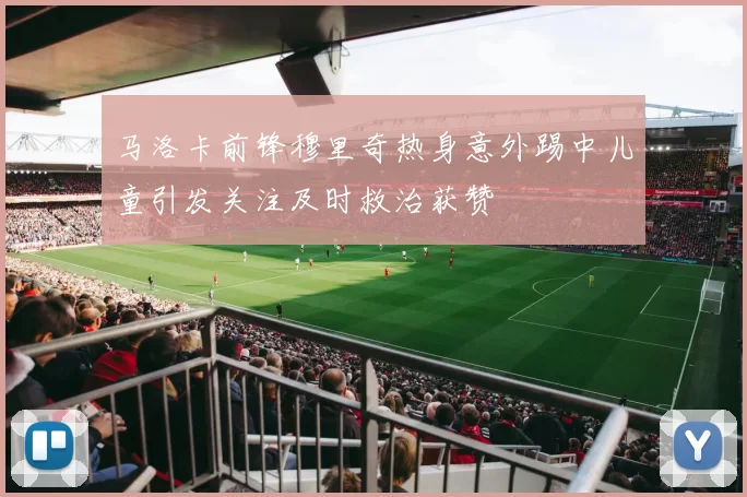 马洛卡前锋穆里奇热身意外踢中儿童引发关注及时救治获赞