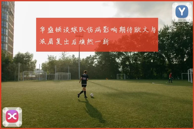 华盛顿谈球队伤病影响期待欧文与浓眉复出后焕然一新