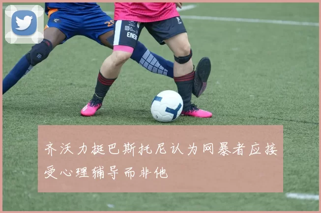 齐沃力挺巴斯托尼认为网暴者应接受心理辅导而非他