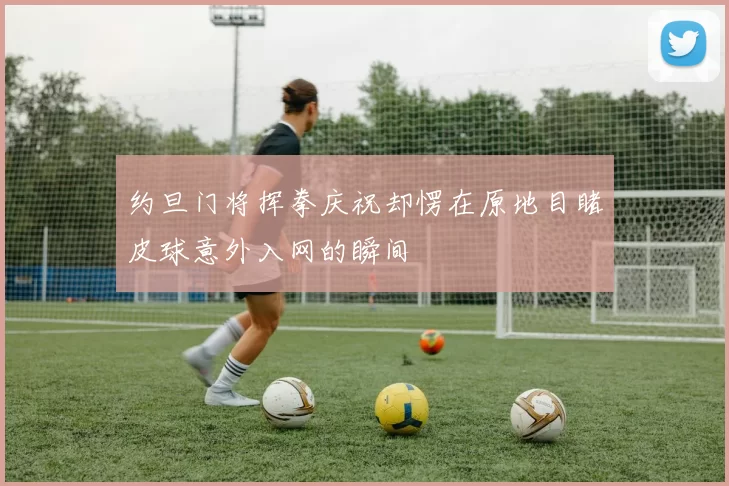 约旦门将挥拳庆祝却愣在原地目睹皮球意外入网的瞬间