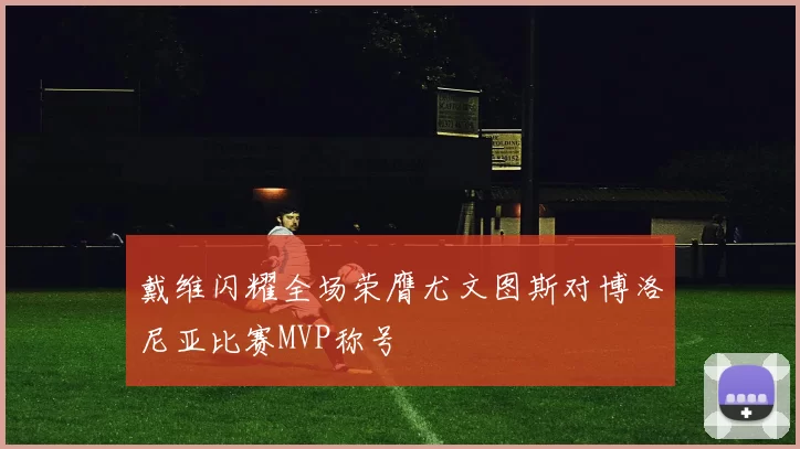 戴维闪耀全场荣膺尤文图斯对博洛尼亚比赛MVP称号