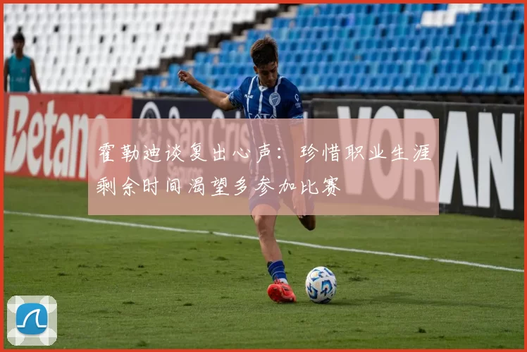 霍勒迪谈复出心声：珍惜职业生涯剩余时间渴望多参加比赛