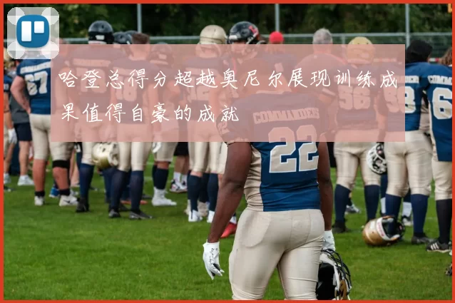 哈登总得分超越奥尼尔展现训练成果值得自豪的成就