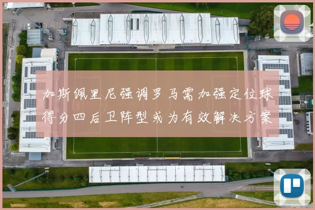 加斯佩里尼强调罗马需加强定位球得分四后卫阵型或为有效解决方案