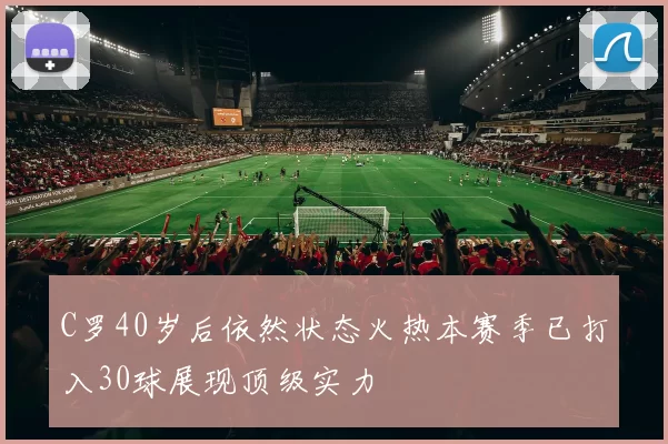 C罗40岁后依然状态火热本赛季已打入30球展现顶级实力