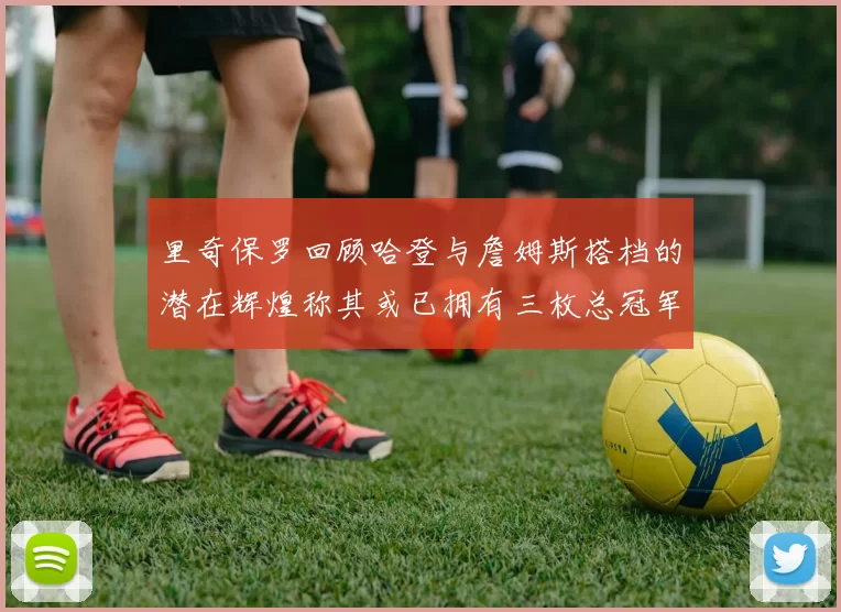 里奇保罗回顾哈登与詹姆斯搭档的潜在辉煌称其或已拥有三枚总冠军戒指