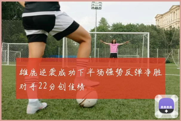 雄鹿逆袭成功下半场强势反弹净胜对手22分创佳绩