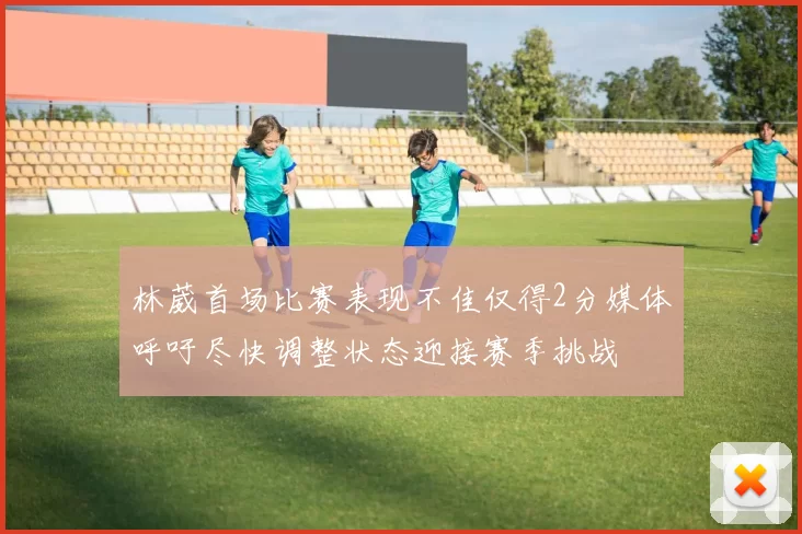 林葳首场比赛表现不佳仅得2分媒体呼吁尽快调整状态迎接赛季挑战