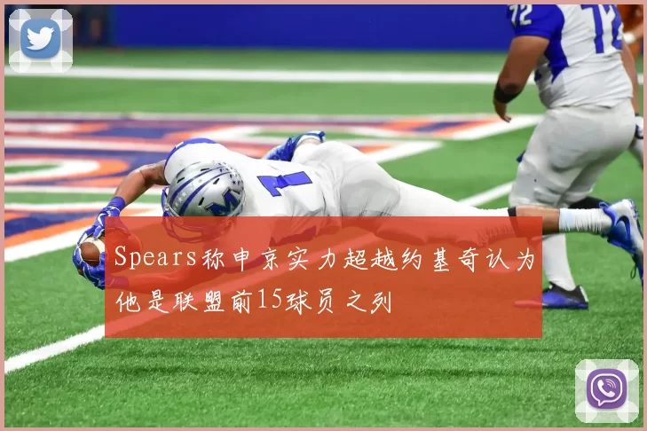Spears称申京实力超越约基奇认为他是联盟前15球员之列