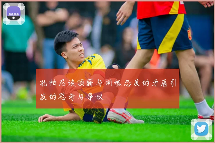 孔帕尼谈顶薪与训练态度的矛盾引发的思考与争议