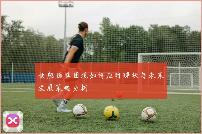 快船面临困境如何应对现状与未来发展策略分析