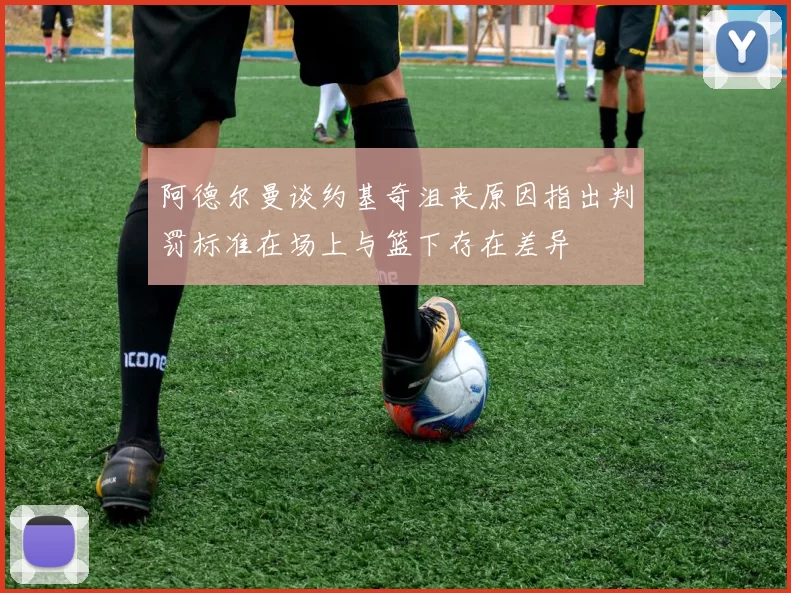 阿德尔曼谈约基奇沮丧原因指出判罚标准在场上与篮下存在差异